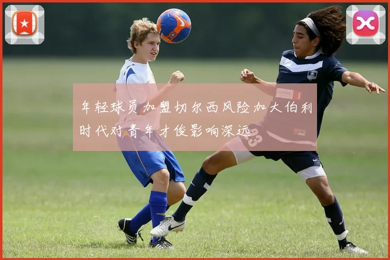 年轻球员加盟切尔西风险加大伯利时代对青年才俊影响深远