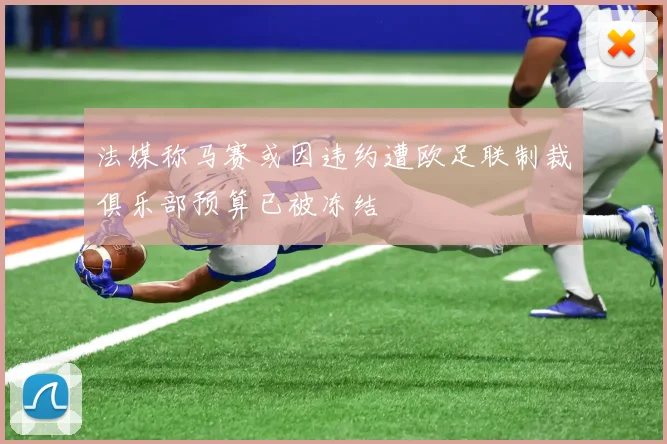 法媒称马赛或因违约遭欧足联制裁俱乐部预算已被冻结