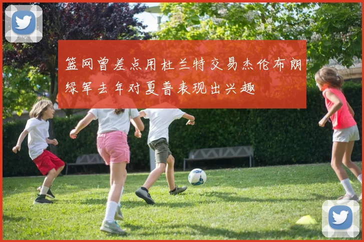 篮网曾差点用杜兰特交易杰伦布朗绿军去年对夏普表现出兴趣