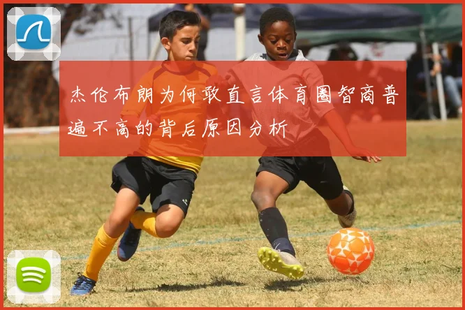 杰伦布朗为何敢直言体育圈智商普遍不高的背后原因分析