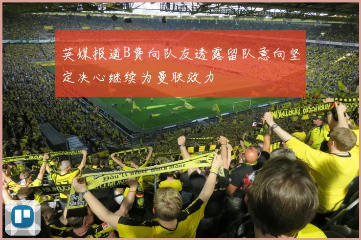 英媒报道B费向队友透露留队意向坚定决心继续为曼联效力