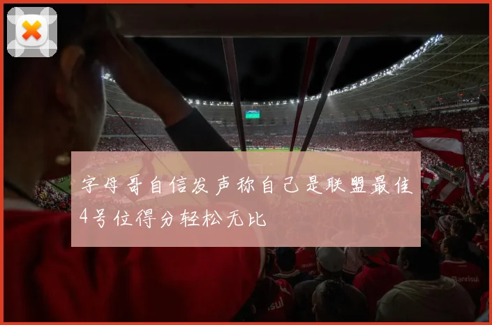 字母哥自信发声称自己是联盟最佳4号位得分轻松无比