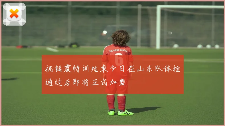 祝铭震特训结束今日在山东队体检通过后即将正式加盟