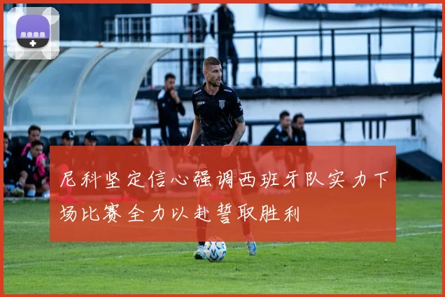 尼科坚定信心强调西班牙队实力下场比赛全力以赴誓取胜利