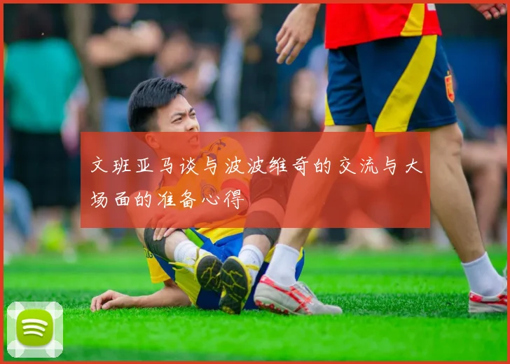文班亚马谈与波波维奇的交流与大场面的准备心得