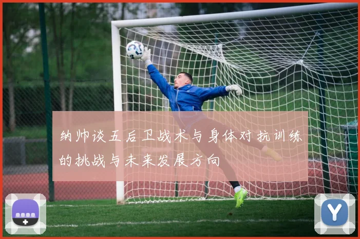 纳帅谈五后卫战术与身体对抗训练的挑战与未来发展方向