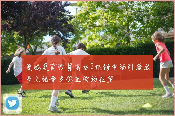 曼城夏窗预算高达3亿镑中场引援成重点福登罗德里续约在望