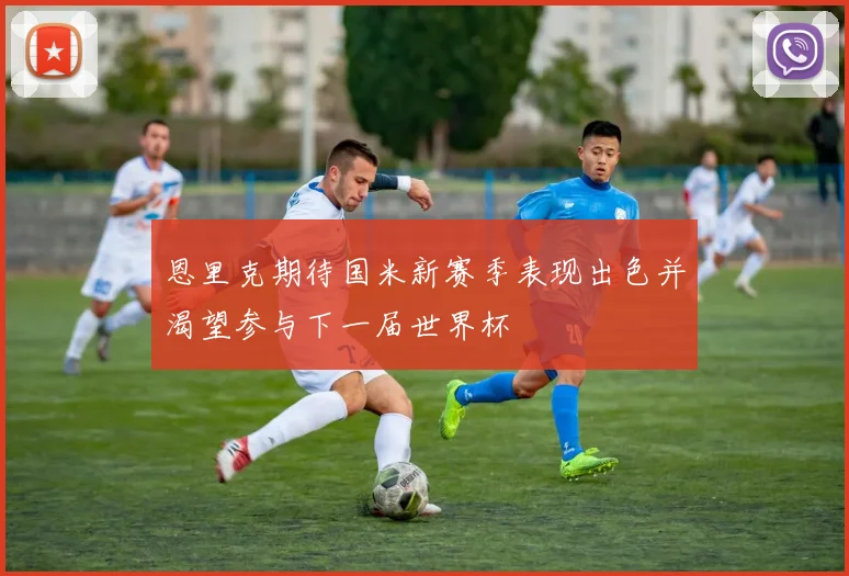 恩里克期待国米新赛季表现出色并渴望参与下一届世界杯