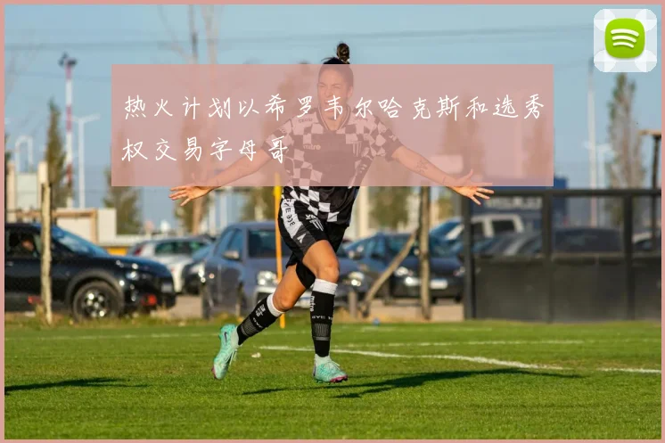 热火计划以希罗韦尔哈克斯和选秀权交易字母哥