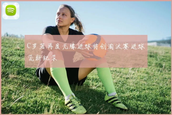 C罗若再度无缘进球将创淘汰赛进球荒新纪录
