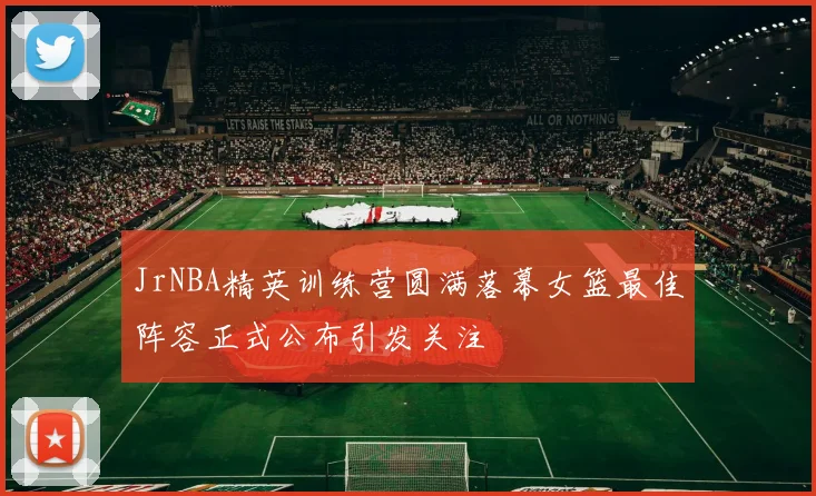JrNBA精英训练营圆满落幕女篮最佳阵容正式公布引发关注