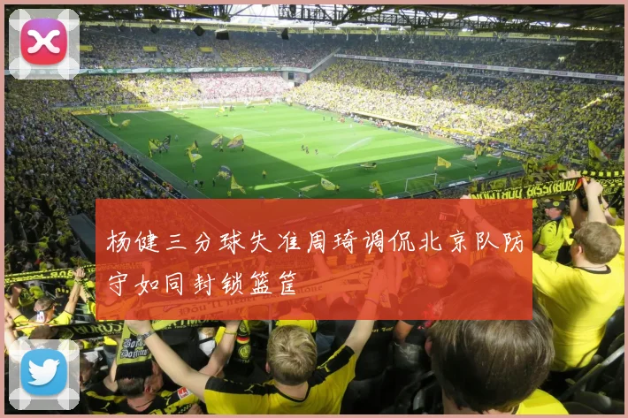 杨健三分球失准周琦调侃北京队防守如同封锁篮筐