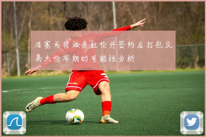 活塞或将放弃杜伦并签约后打包交易杰伦布朗的可能性分析