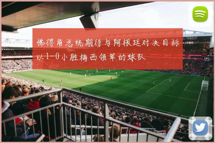 佛得角总统期待与阿根廷对决目标以1-0小胜梅西领军的球队