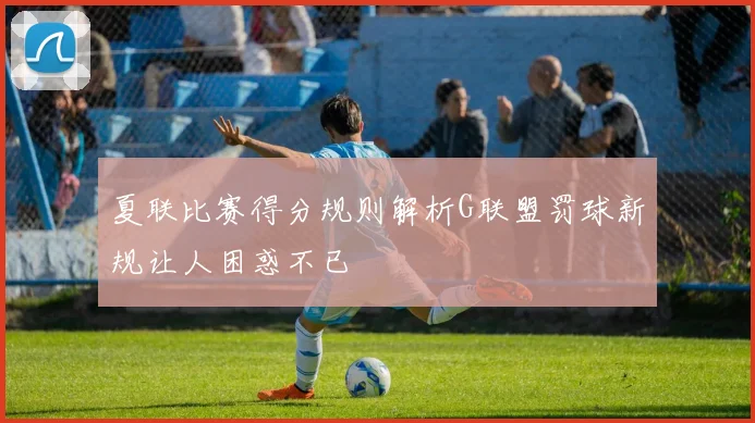 夏联比赛得分规则解析G联盟罚球新规让人困惑不已