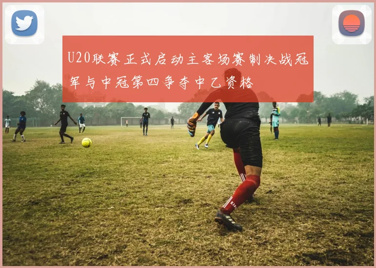 U20联赛正式启动主客场赛制决战冠军与中冠第四争夺中乙资格