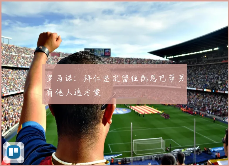 罗马诺：拜仁坚定留住凯恩巴萨另有他人选方案