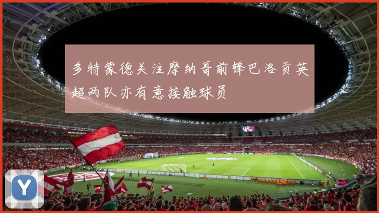 多特蒙德关注摩纳哥前锋巴洛贡英超两队亦有意接触球员