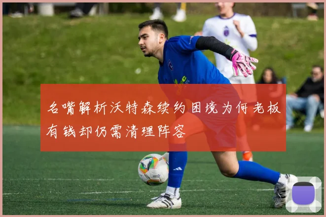 名嘴解析沃特森续约困境为何老板有钱却仍需清理阵容