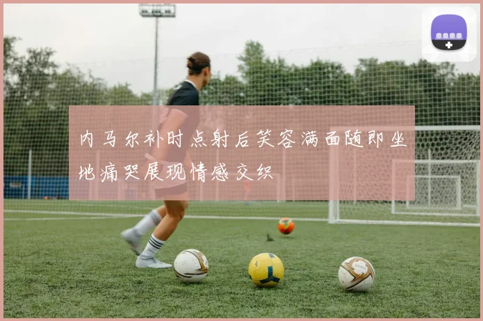 内马尔补时点射后笑容满面随即坐地痛哭展现情感交织