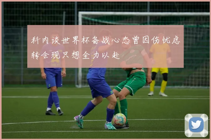 科内谈世界杯备战心态曾因伤忧虑转会现只想全力以赴