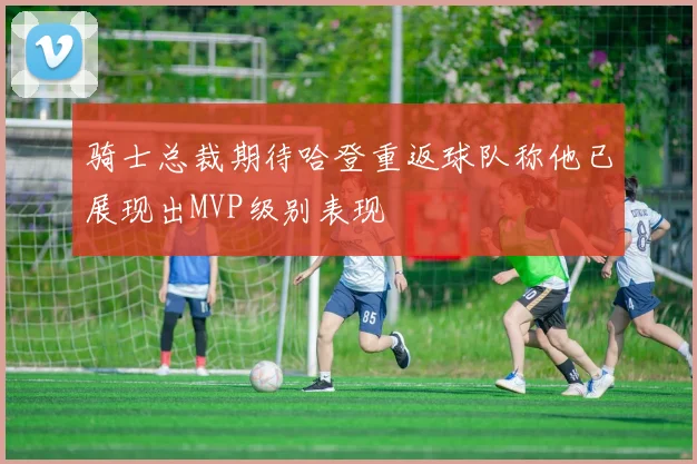 骑士总裁期待哈登重返球队称他已展现出MVP级别表现